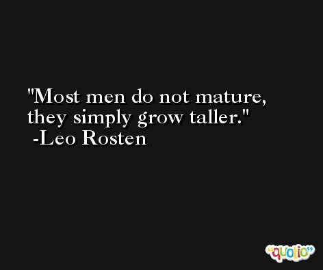 Most men do not mature, they simply grow taller. -Leo Rosten