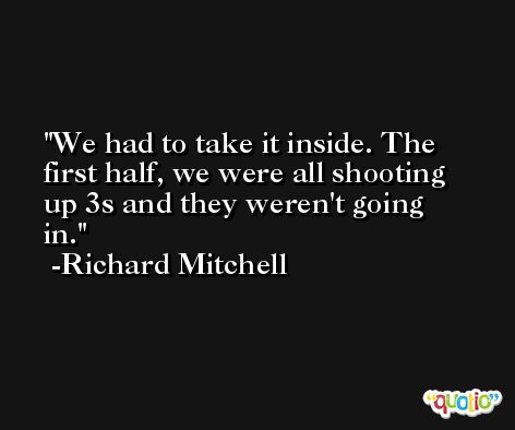 We had to take it inside. The first half, we were all shooting up 3s and they weren't going in. -Richard Mitchell