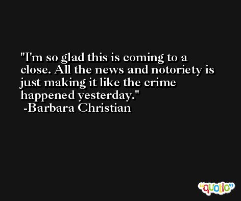 I'm so glad this is coming to a close. All the news and notoriety is just making it like the crime happened yesterday. -Barbara Christian