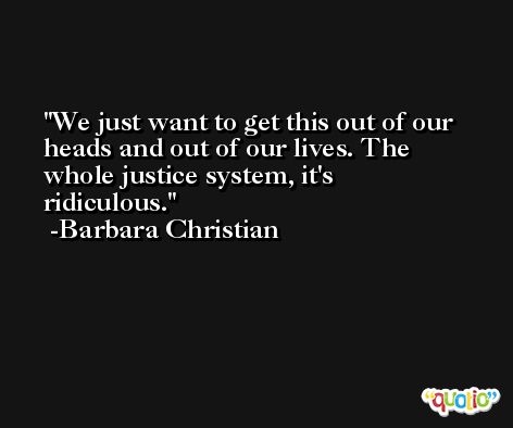 We just want to get this out of our heads and out of our lives. The whole justice system, it's ridiculous. -Barbara Christian