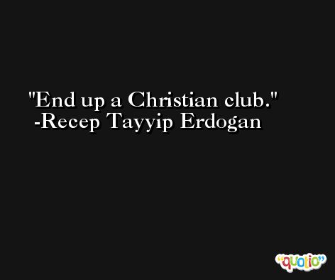 End up a Christian club. -Recep Tayyip Erdogan