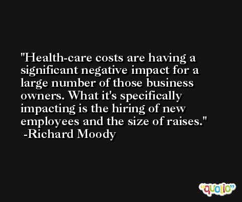 Health-care costs are having a significant negative impact for a large number of those business owners. What it's specifically impacting is the hiring of new employees and the size of raises. -Richard Moody