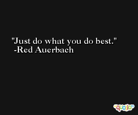 Just do what you do best. -Red Auerbach