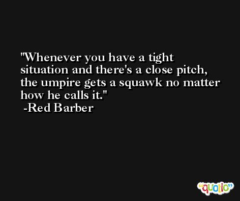 Whenever you have a tight situation and there's a close pitch, the umpire gets a squawk no matter how he calls it. -Red Barber