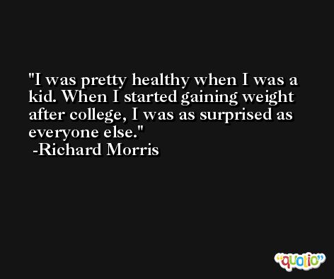 I was pretty healthy when I was a kid. When I started gaining weight after college, I was as surprised as everyone else. -Richard Morris
