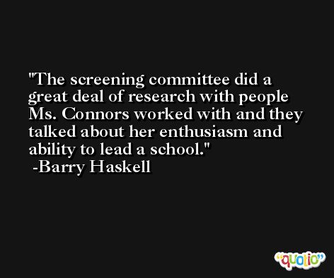 The screening committee did a great deal of research with people Ms. Connors worked with and they talked about her enthusiasm and ability to lead a school. -Barry Haskell