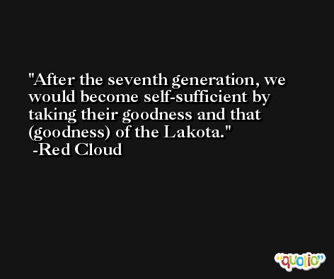 After the seventh generation, we would become self-sufficient by taking their goodness and that (goodness) of the Lakota. -Red Cloud