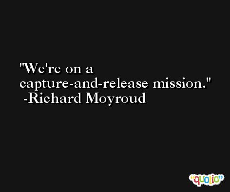 We're on a capture-and-release mission. -Richard Moyroud
