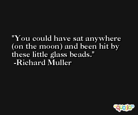 You could have sat anywhere (on the moon) and been hit by these little glass beads. -Richard Muller