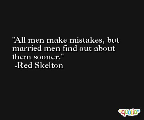 All men make mistakes, but married men find out about them sooner. -Red Skelton