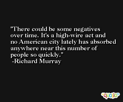 There could be some negatives over time. It's a high-wire act and no American city lately has absorbed anywhere near this number of people so quickly. -Richard Murray