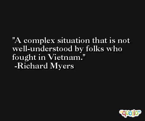 A complex situation that is not well-understood by folks who fought in Vietnam. -Richard Myers