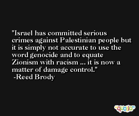 Israel has committed serious crimes against Palestinian people but it is simply not accurate to use the word genocide and to equate Zionism with racism ... it is now a matter of damage control. -Reed Brody