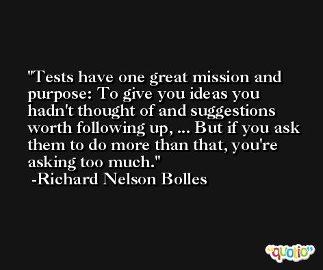 Tests have one great mission and purpose: To give you ideas you hadn't thought of and suggestions worth following up, ... But if you ask them to do more than that, you're asking too much. -Richard Nelson Bolles