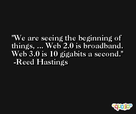 We are seeing the beginning of things, ... Web 2.0 is broadband. Web 3.0 is 10 gigabits a second. -Reed Hastings
