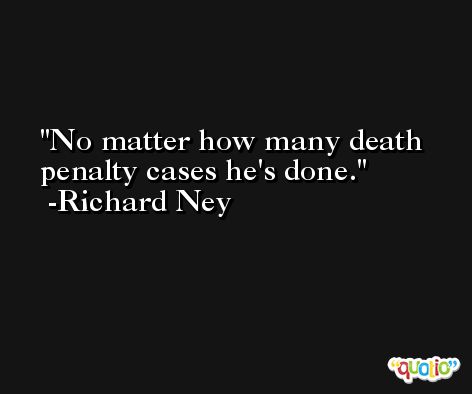 No matter how many death penalty cases he's done. -Richard Ney