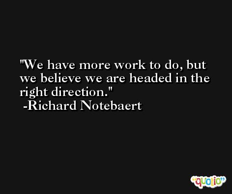 We have more work to do, but we believe we are headed in the right direction. -Richard Notebaert