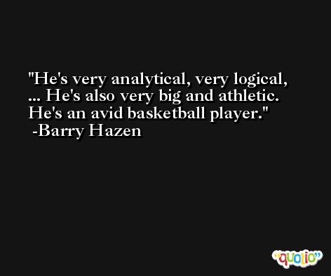 He's very analytical, very logical, ... He's also very big and athletic. He's an avid basketball player. -Barry Hazen