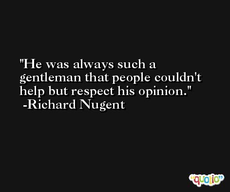 He was always such a gentleman that people couldn't help but respect his opinion. -Richard Nugent