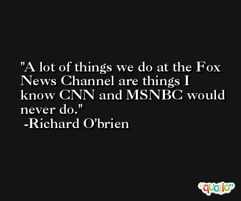 A lot of things we do at the Fox News Channel are things I know CNN and MSNBC would never do. -Richard O'brien