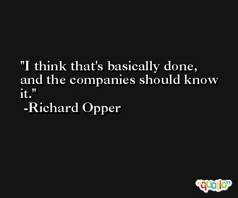 I think that's basically done, and the companies should know it. -Richard Opper