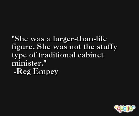 She was a larger-than-life figure. She was not the stuffy type of traditional cabinet minister. -Reg Empey