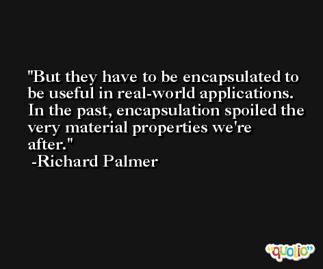But they have to be encapsulated to be useful in real-world applications. In the past, encapsulation spoiled the very material properties we're after. -Richard Palmer