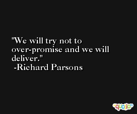 We will try not to over-promise and we will deliver. -Richard Parsons