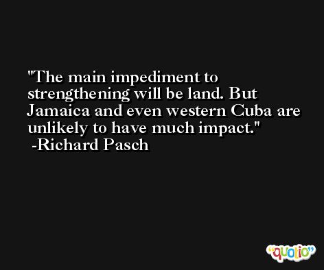 The main impediment to strengthening will be land. But Jamaica and even western Cuba are unlikely to have much impact. -Richard Pasch