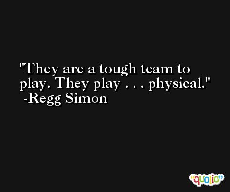 They are a tough team to play. They play . . . physical. -Regg Simon
