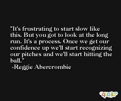 It's frustrating to start slow like this. But you got to look at the long run. It's a process. Once we get our confidence up we'll start recognizing our pitches and we'll start hitting the ball. -Reggie Abercrombie