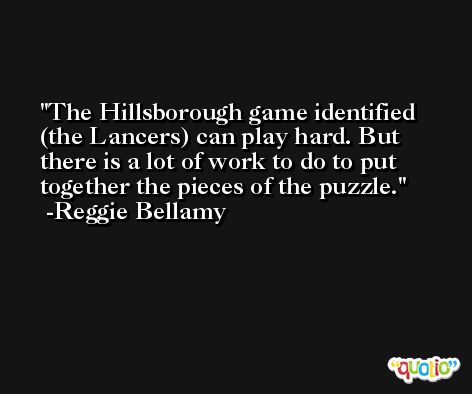 The Hillsborough game identified (the Lancers) can play hard. But there is a lot of work to do to put together the pieces of the puzzle. -Reggie Bellamy