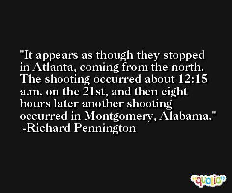 It appears as though they stopped in Atlanta, coming from the north. The shooting occurred about 12:15 a.m. on the 21st, and then eight hours later another shooting occurred in Montgomery, Alabama. -Richard Pennington