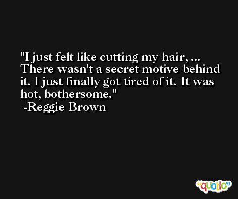 I just felt like cutting my hair, ... There wasn't a secret motive behind it. I just finally got tired of it. It was hot, bothersome. -Reggie Brown