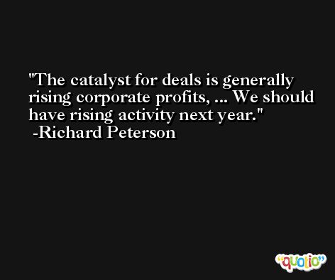 The catalyst for deals is generally rising corporate profits, ... We should have rising activity next year. -Richard Peterson