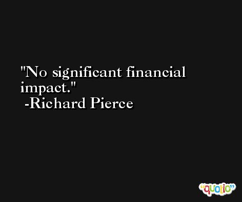 No significant financial impact. -Richard Pierce