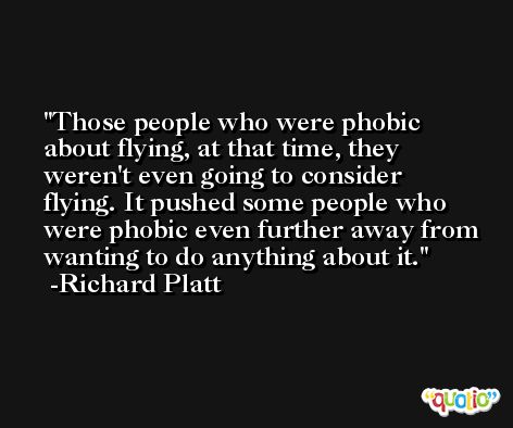 Those people who were phobic about flying, at that time, they weren't even going to consider flying. It pushed some people who were phobic even further away from wanting to do anything about it. -Richard Platt