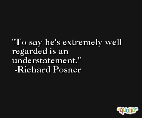To say he's extremely well regarded is an understatement. -Richard Posner