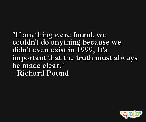 If anything were found, we couldn't do anything because we didn't even exist in 1999, It's important that the truth must always be made clear. -Richard Pound