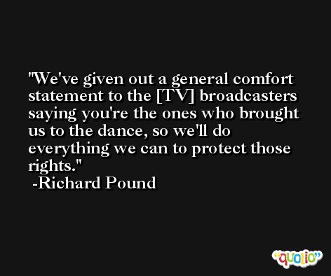 We've given out a general comfort statement to the [TV] broadcasters saying you're the ones who brought us to the dance, so we'll do everything we can to protect those rights. -Richard Pound