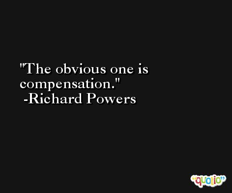 The obvious one is compensation. -Richard Powers