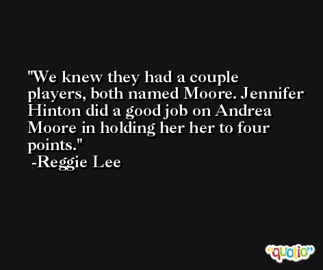 We knew they had a couple players, both named Moore. Jennifer Hinton did a good job on Andrea Moore in holding her her to four points. -Reggie Lee