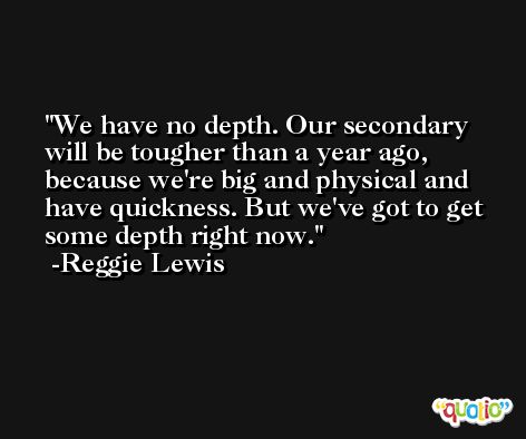 We have no depth. Our secondary will be tougher than a year ago, because we're big and physical and have quickness. But we've got to get some depth right now. -Reggie Lewis
