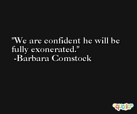 We are confident he will be fully exonerated. -Barbara Comstock