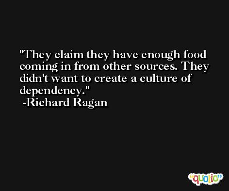 They claim they have enough food coming in from other sources. They didn't want to create a culture of dependency. -Richard Ragan