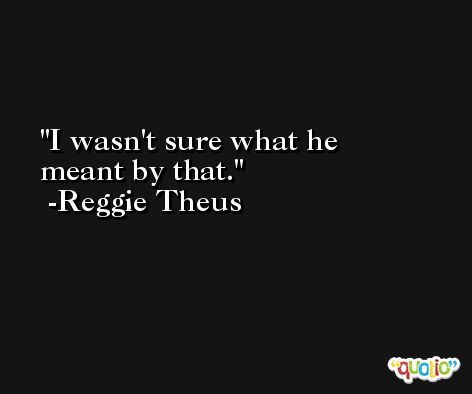 I wasn't sure what he meant by that. -Reggie Theus