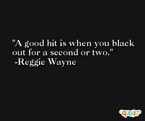 A good hit is when you black out for a second or two. -Reggie Wayne