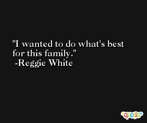 I wanted to do what's best for this family. -Reggie White