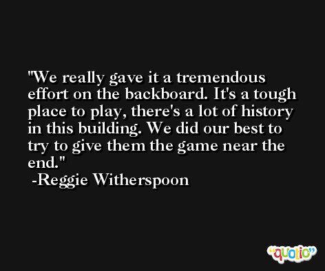 We really gave it a tremendous effort on the backboard. It's a tough place to play, there's a lot of history in this building. We did our best to try to give them the game near the end. -Reggie Witherspoon