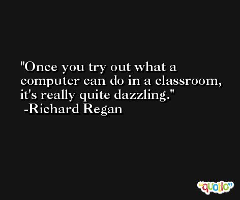 Once you try out what a computer can do in a classroom, it's really quite dazzling. -Richard Regan